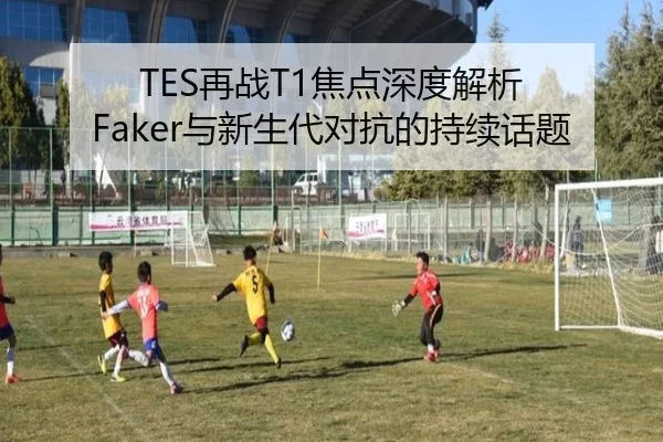 TES再战T1焦点深度解析 Faker与新生代对抗的持续话题 - hth
